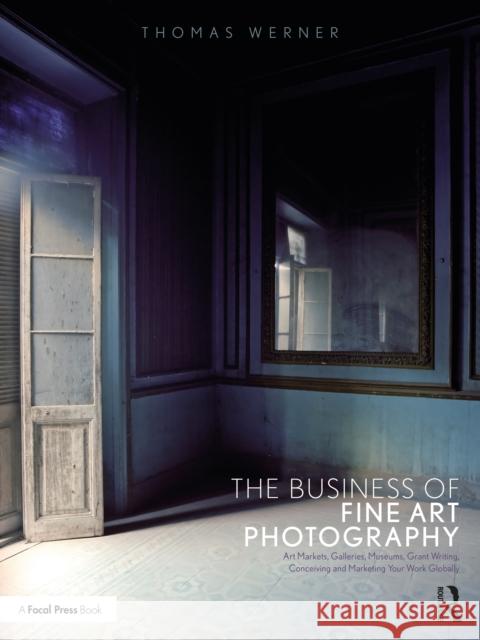 The Business of Fine Art Photography: Art Markets, Galleries, Museums, Grant Writing, Conceiving and Marketing Your Work Globally Werner, Thomas 9781350119109