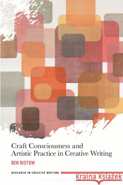Craft Consciousness and Artistic Practice in Creative Writing Ben Ristow Conchitina Cruz James Ryan 9781350120686