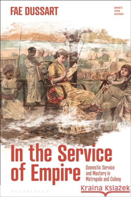 In the Service of Empire: Domestic Service and Mastery in Metropole and Colony Fae Dussart Emily J. Manktelow Fae Dussart 9781350121164