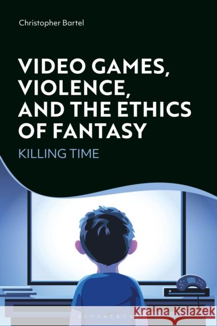 Video Games, Violence, and the Ethics of Fantasy: Killing Time Christopher Bartel 9781350121874 Bloomsbury Academic