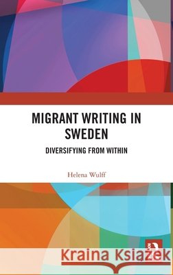 Migrant Writing in Sweden: Diversifying from Within Helena Wulff 9781350124738