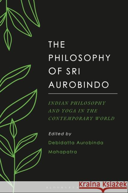 The Philosophy of Sri Aurobindo: Indian Philosophy and Yoga in the Contemporary World Mahapatra, Debidatta Aurobinda 9781350124868