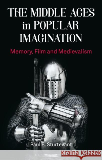 The Middle Ages in Popular Imagination: Memory, Film and Medievalism Paul B. Sturtevant 9781350124905 Bloomsbury Academic