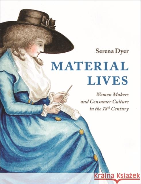 Material Lives: Women Makers and Consumer Culture in the 18th Century Serena Dyer 9781350126961