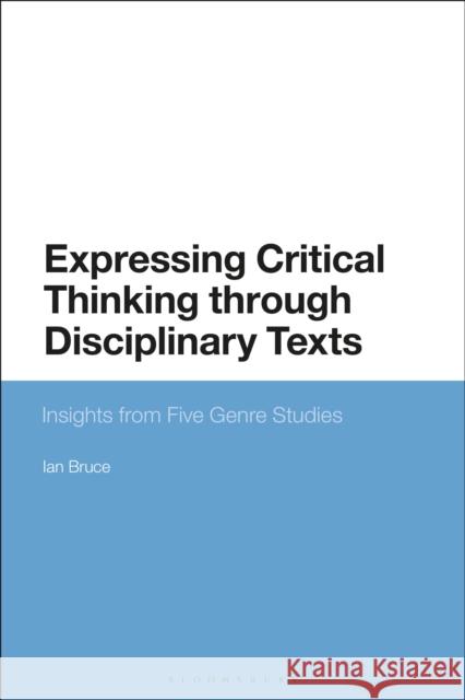 Expressing Critical Thinking Through Disciplinary Texts: Insights from Five Genre Studies Ian Bruce 9781350127890 Bloomsbury Academic