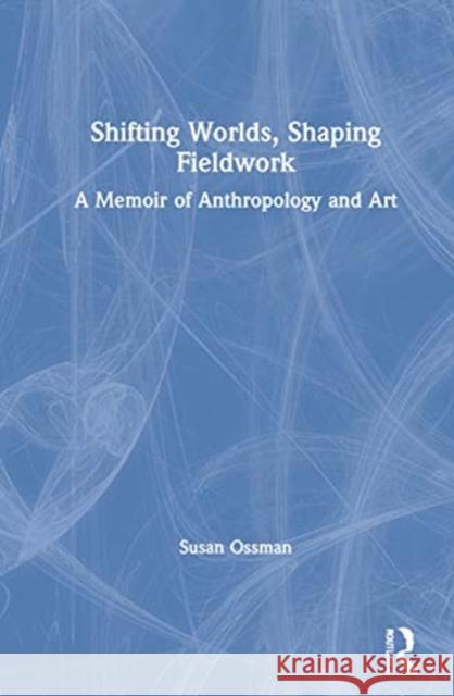 Shifting Worlds, Shaping Fieldwork: A Memoir of Anthropology and Art Susan Ossman 9781350128101 Routledge