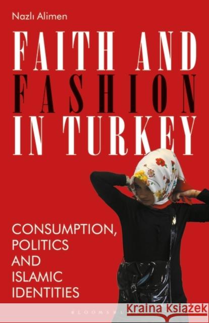 Faith and Fashion in Turkey: Consumption, Politics and Islamic Identities Nazli Alimen 9781350129320 Bloomsbury Visual Arts