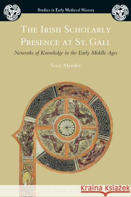 The Irish Scholarly Presence at St. Gall: Networks of Knowledge in the Early Middle Ages Sven Meeder 9781350129405 Bloomsbury Publishing PLC