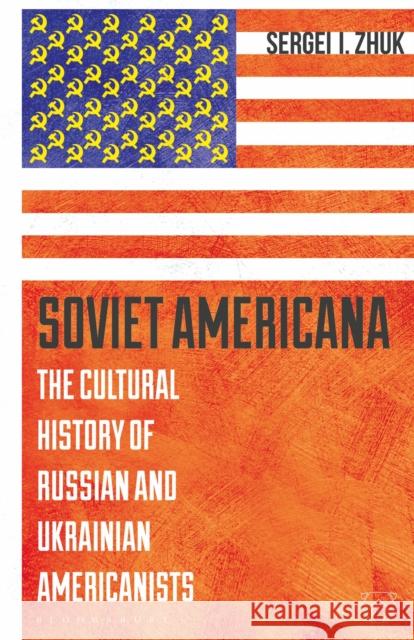 Soviet Americana: The Cultural History of Russian and Ukrainian Americanists Sergei Zhuk   9781350130128 Bloomsbury Academic