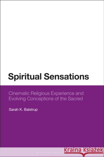 Spiritual Sensations: Cinematic Religious Experience and Evolving Conceptions of the Sacred Sarah K. Balstrup 9781350130173 Bloomsbury Academic