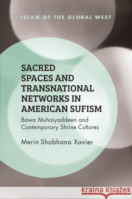Sacred Spaces and Transnational Networks in American Sufism: Bawa Muhaiyaddeen and Contemporary Shrine Cultures Merin Shobhana Xavier 9781350132436 Bloomsbury Publishing PLC