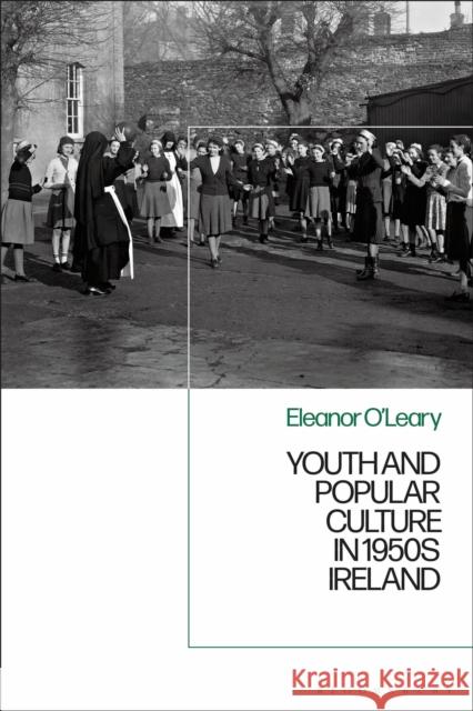 Youth and Popular Culture in 1950s Ireland Eleanor O'Leary (Institute of Technology   9781350136076 Bloomsbury Academic