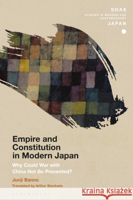 Empire and Constitution in Modern Japan: Why Could War with China Not Be Prevented? Junji Banno Christopher Gerteis Arthur Stockwin 9781350136212