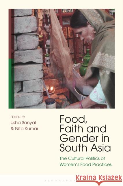 Food, Faith and Gender in South Asia: The Cultural Politics of Women's Food Practices Nita Kumar Usha Sanyal 9781350137066 Bloomsbury Academic