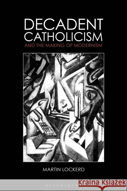 Decadent Catholicism and the Making of Modernism Martin Lockerd 9781350137653 Bloomsbury Academic