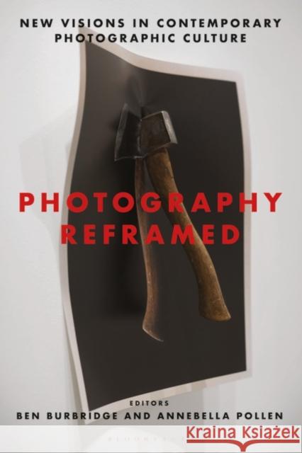 Photography Reframed: New Visions in Contemporary Photographic Culture Ben Burbridge Annebella Pollen  9781350137745 Bloomsbury Visual Arts