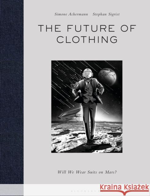The Future of Clothing: Will We Wear Suits on Mars? Simone Achermann Stephan Sigrist 9781350138599 Bloomsbury Visual Arts