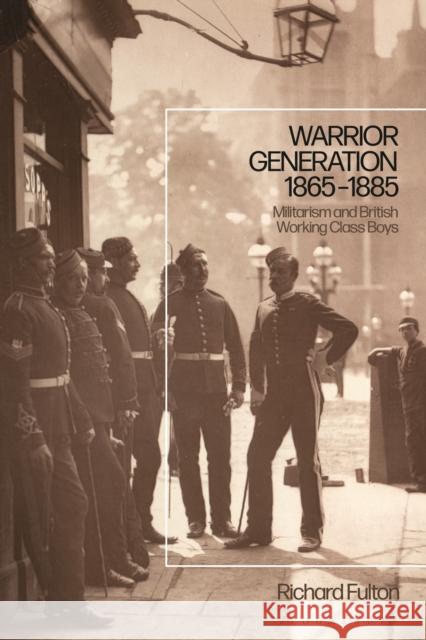 Warrior Generation 1865-1885: Militarism and British Working Class Boys Richard Fulton 9781350138759