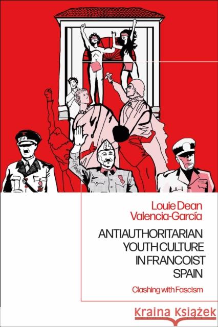 Antiauthoritarian Youth Culture in Francoist Spain: Clashing with Fascism Louie Dean Valencia-Garcia 9781350139527 Bloomsbury Academic