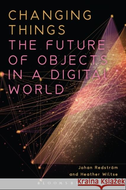 Changing Things: The Future of Objects in a Digital World Johan Redstrom Heather Wiltse 9781350141032 Bloomsbury Visual Arts