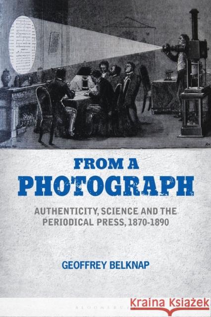 From a Photograph: Authenticity, Science and the Periodical Press, 1870-1890 Geoffrey Belknap (University of Leiceste   9781350141339