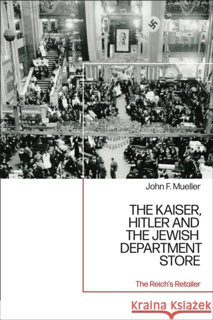 The Kaiser, Hitler and the Jewish Department Store: The Reich's Retailer John F. Mueller 9781350141773