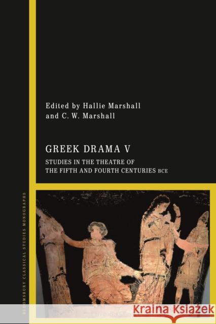 Greek Drama V: Studies in the Theatre of the Fifth and Fourth Centuries Bce Hallie Marshall C. W. Marshall 9781350142350 Bloomsbury Academic