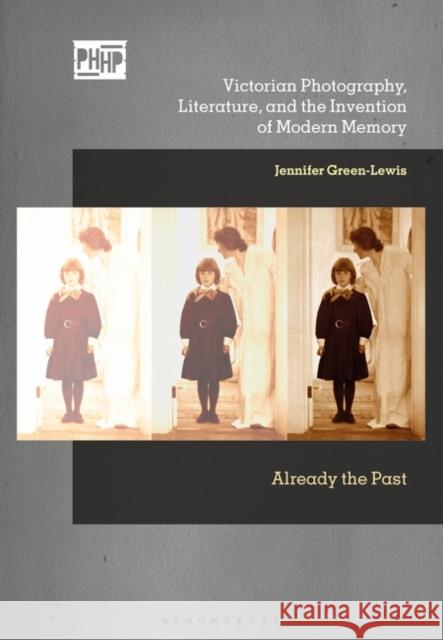 Victorian Photography, Literature, and the Invention of Modern Memory: Already the Past Jennifer Green-Lewis Elizabeth Edwards Jennifer Tucker 9781350143067 Bloomsbury Visual Arts