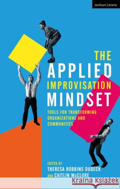 The Applied Improvisation Mindset: Tools for Transforming Organizations and Communities Theresa Robbins Dudeck Caitlin McClure 9781350143616 Methuen Drama