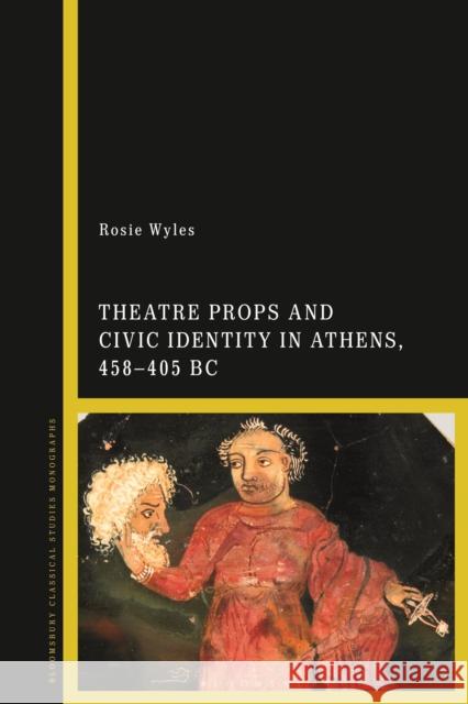 Theatre Props and Civic Identity in Athens, 458-405 BC Rosie Wyles 9781350143975 Bloomsbury Academic