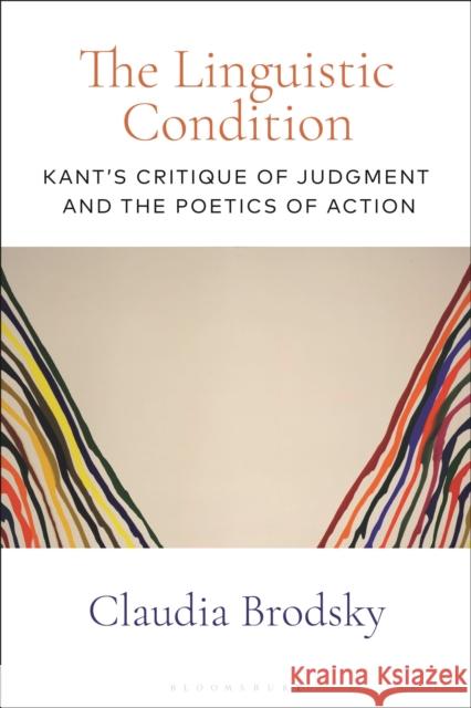 The Linguistic Condition: Kant's Critique of Judgment and the Poetics of Action Claudia Brodsky 9781350144378