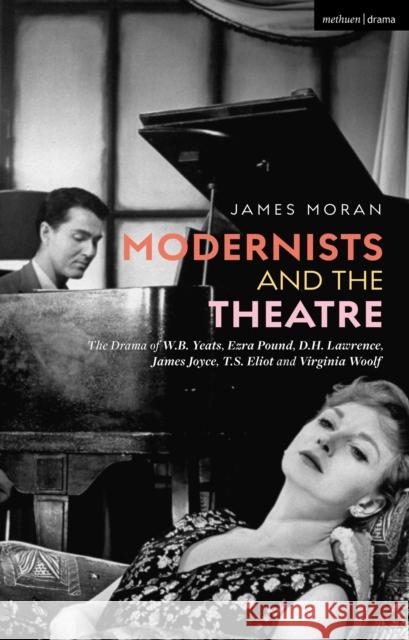 Modernists and the Theatre: The Drama of W.B. Yeats, Ezra Pound, D.H. Lawrence, James Joyce, T.S. Eliot and Virginia Woolf James Moran 9781350145498 Methuen Drama