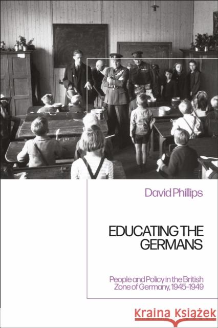 Educating the Germans: People and Policy in the British Zone of Germany, 1945-1949 David Phillips 9781350145740