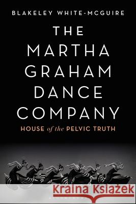 The Martha Graham Dance Company: House of the Pelvic Truth Blakeley White-McGuire 9781350145870 Bloomsbury Academic
