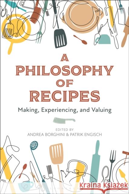 A Philosophy of Recipes: Making, Experiencing, and Valuing Andrea  Borghini (University of Milan, Italy), Patrik Engisch (University of Luzern, Switzerland) 9781350145917