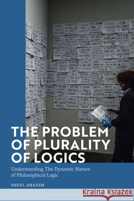 The Problem of Plurality of Logics: Understanding the Dynamic Nature of Philosophical Logic Pavel Arazim 9781350146754 Bloomsbury Academic