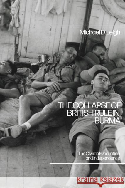 The Collapse of British Rule in Burma: The Civilian Evacuation and Independence Michael D. Leigh 9781350147577 Bloomsbury Academic