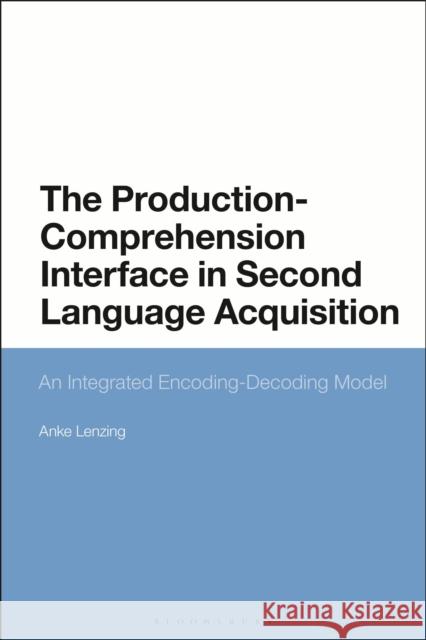 The Production-Comprehension Interface in Second Language Acquisition: An Integrated Encoding-Decoding Model Lenzing, Anke 9781350148734 Bloomsbury Academic