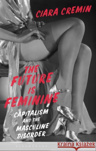 The Future Is Feminine: Capitalism and the Masculine Disorder Ciara Cremin 9781350149762