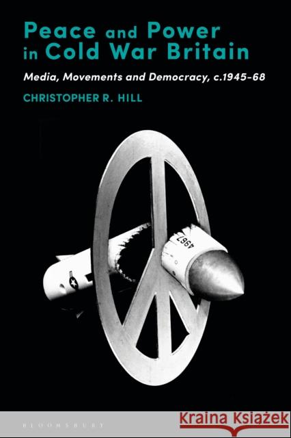 Peace and Power in Cold War Britain: Media, Movements and Democracy, C.1945-68 Hill, Christopher R. 9781350151031 Bloomsbury Academic