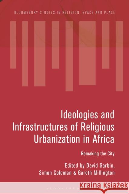 Ideologies and Infrastructures of Religious Urbanization in Africa: Remaking the City Garbin, David 9781350152120 Bloomsbury Academic