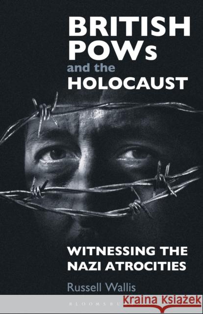 British POWs and the Holocaust: Witnessing the Nazi Atrocities Russell Wallis 9781350152168 Bloomsbury Academic