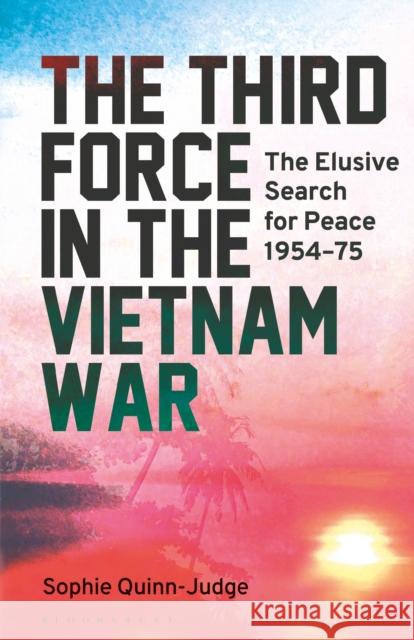 The Third Force in the Vietnam War: The Elusive Search for Peace 1954-75 Sophie Quinn-Judge 9781350152403