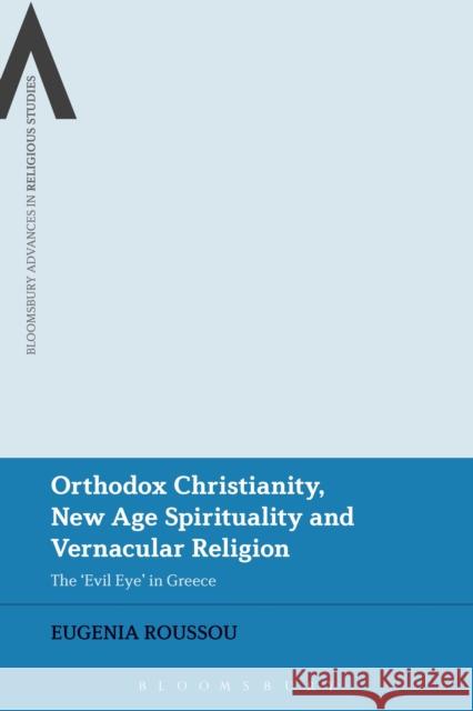 Orthodox Christianity, New Age Spirituality and Vernacular Religion: The Evil Eye in Greece Roussou, Eugenia 9781350152793 Bloomsbury Academic