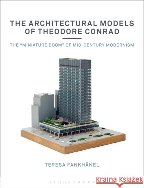 The Architectural Models of Theodore Conrad: The Miniature Boom of Mid-Century Modernism Fankh 9781350152830 Bloomsbury Visual Arts