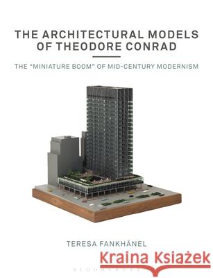 The Architectural Models of Theodore Conrad: The Miniature Boom of Mid-Century Modernism Fankh 9781350152847 Bloomsbury Visual Arts