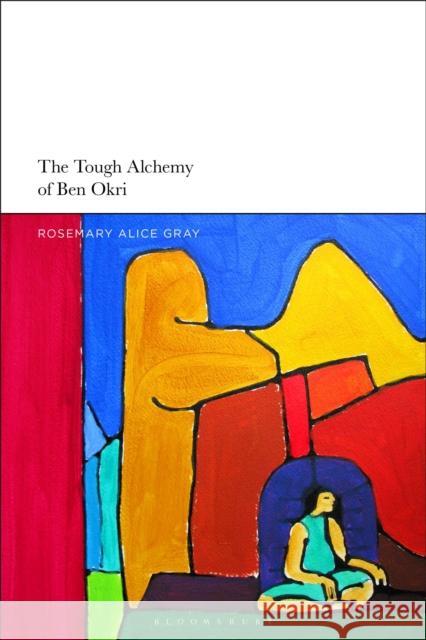 The Tough Alchemy of Ben Okri Rosemary Alice Gray 9781350152991