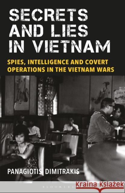 Secrets and Lies in Vietnam: Spies, Intelligence and Covert Operations in the Vietnam Wars Panagiotis Dimitrakis   9781350153165 Bloomsbury Academic