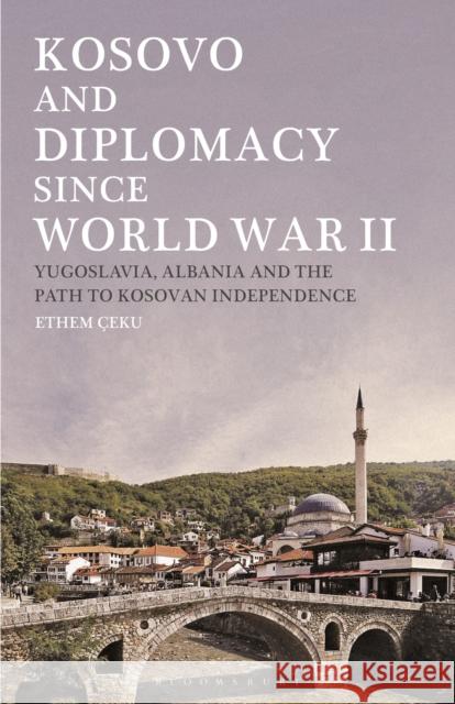 Kosovo and Diplomacy Since World War II: Yugoslavia, Albania and the Path to Kosovan Independence Ceku, Ethem 9781350153240 Bloomsbury Academic