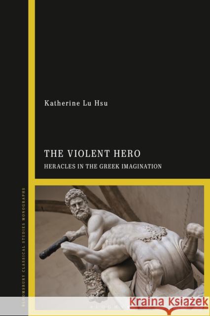 The Violent Hero: Heracles in the Greek Imagination Katherine Lu Hsu 9781350153714 Bloomsbury Academic